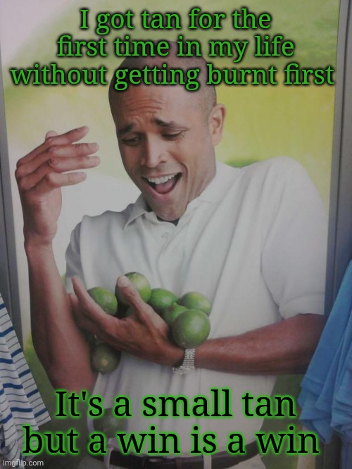 . | I got tan for the first time in my life without getting burnt first; It's a small tan but a win is a win | made w/ Imgflip meme maker
