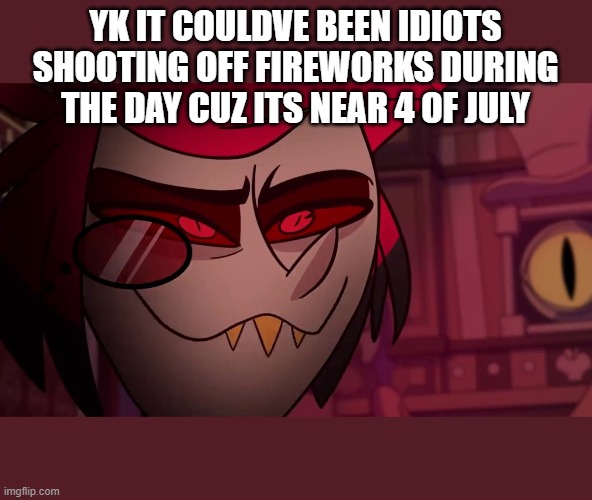 Alastor | YK IT COULDVE BEEN IDIOTS SHOOTING OFF FIREWORKS DURING THE DAY CUZ ITS NEAR 4 OF JULY | image tagged in alastor | made w/ Imgflip meme maker