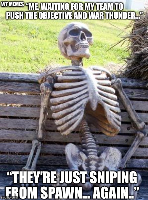 Waiting Skeleton | WT MEMES; “ME, WAITING FOR MY TEAM TO PUSH THE OBJECTIVE AND WAR THUNDER…”; “THEY’RE JUST SNIPING FROM SPAWN… AGAIN..” | image tagged in memes,waiting skeleton | made w/ Imgflip meme maker