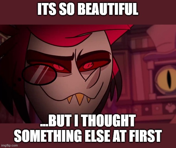 Alastor | ITS SO BEAUTIFUL ...BUT I THOUGHT SOMETHING ELSE AT FIRST | image tagged in alastor | made w/ Imgflip meme maker