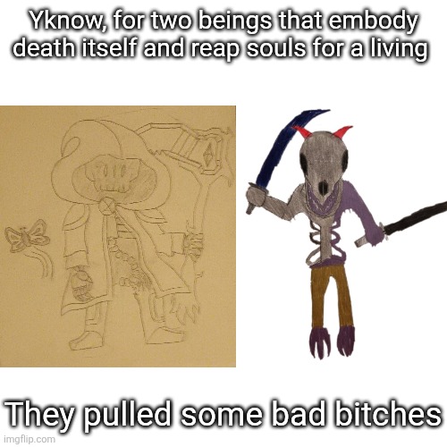 Been thinking about Death recently because he's gonna be important in an upcoming story (you'll never guess what it is) | Yknow, for two beings that embody death itself and reap souls for a living; They pulled some bad bitches | made w/ Imgflip meme maker