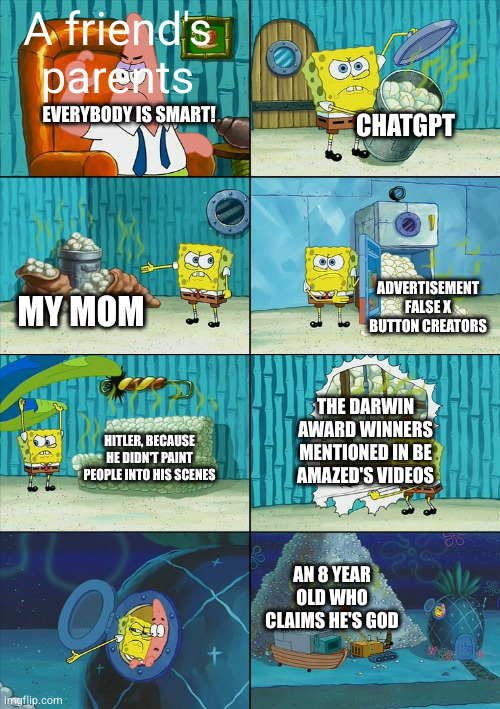 Why are parents gullible? | A friend's parents; CHATGPT; EVERYBODY IS SMART! ADVERTISEMENT FALSE X BUTTON CREATORS; MY MOM; THE DARWIN AWARD WINNERS MENTIONED IN BE AMAZED'S VIDEOS; HITLER, BECAUSE HE DIDN'T PAINT PEOPLE INTO HIS SCENES; AN 8 YEAR OLD WHO CLAIMS HE'S GOD | image tagged in spongebob shows patrick garbage | made w/ Imgflip meme maker