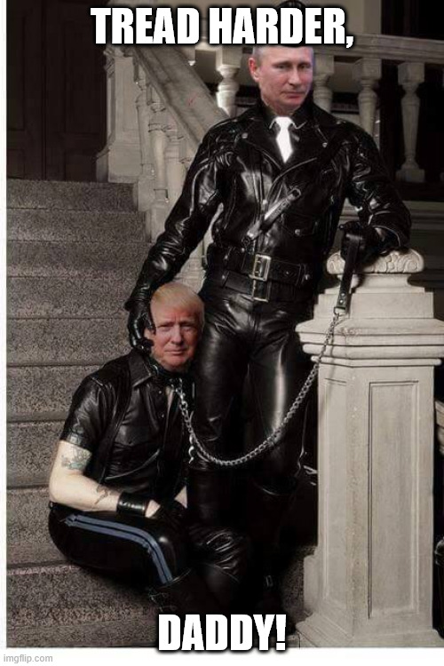Trump in bondage to Putin, and liking it | TREAD HARDER, DADDY! | image tagged in trump in bondage to putin and liking it | made w/ Imgflip meme maker