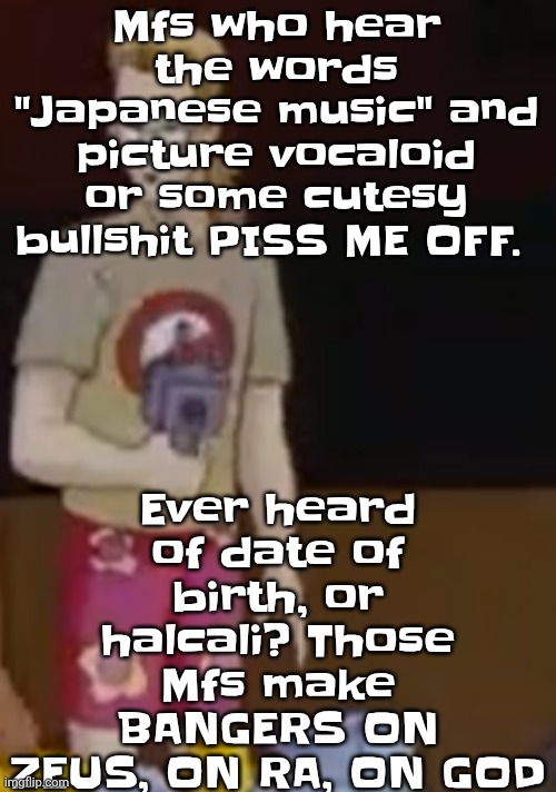 (don't call me a weeb, I'm not a huge anime fan, plus I'm part Asian so don't even) | Ever heard of date of birth, or halcali? Those Mfs make BANGERS ON ZEUS, ON RA, ON GOD; Mfs who hear the words "Japanese music" and picture vocaloid or some cutesy bullshit PISS ME OFF. | image tagged in yee yee ass outfit | made w/ Imgflip meme maker