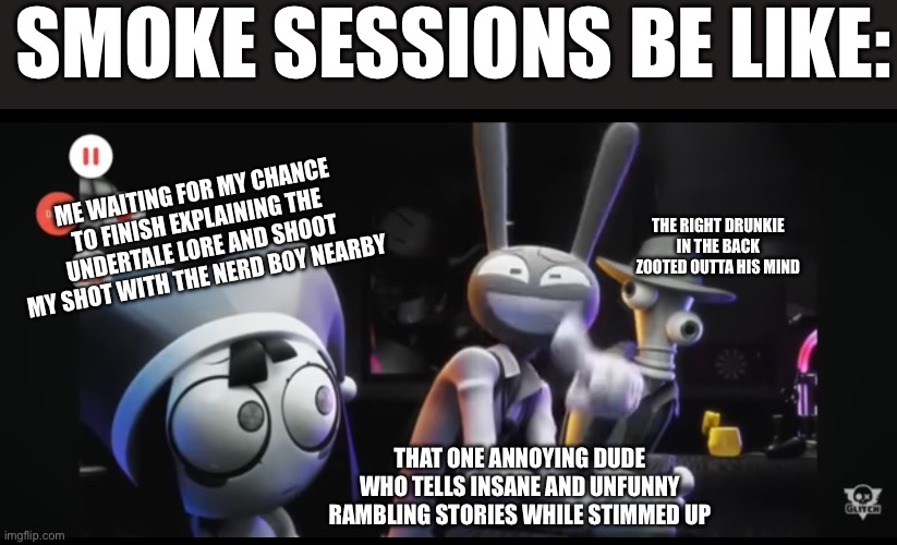 Average Smoke sesh group | SMOKE SESSIONS BE LIKE:; ME WAITING FOR MY CHANCE TO FINISH EXPLAINING THE UNDERTALE LORE AND SHOOT MY SHOT WITH THE NERD BOY NEARBY; THE RIGHT DRUNKIE IN THE BACK ZOOTED OUTTA HIS MIND; THAT ONE ANNOYING DUDE WHO TELLS INSANE AND UNFUNNY RAMBLING STORIES WHILE STIMMED UP | image tagged in smoking,smoke sesh,highlife,funny,the amazing digital circus,memes | made w/ Imgflip meme maker