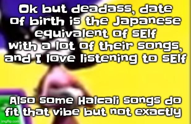 Btw my music taste is an enigma, one minute I listenin to king gizzard and the lizard wizard and the next, 2010s white girl pop | Ok but deadass, date of birth is the Japanese equivalent of sElf with a lot of their songs, and I love listening to sElf; Also some Halcali songs do fit that vibe but not exactly | image tagged in highkey pissed as hell | made w/ Imgflip meme maker