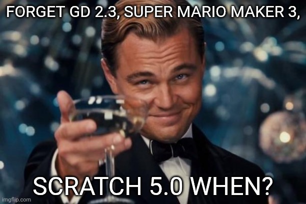 Leonardo Dicaprio Cheers Meme | FORGET GD 2.3, SUPER MARIO MAKER 3, SCRATCH 5.0 WHEN? | image tagged in memes,leonardo dicaprio cheers | made w/ Imgflip meme maker