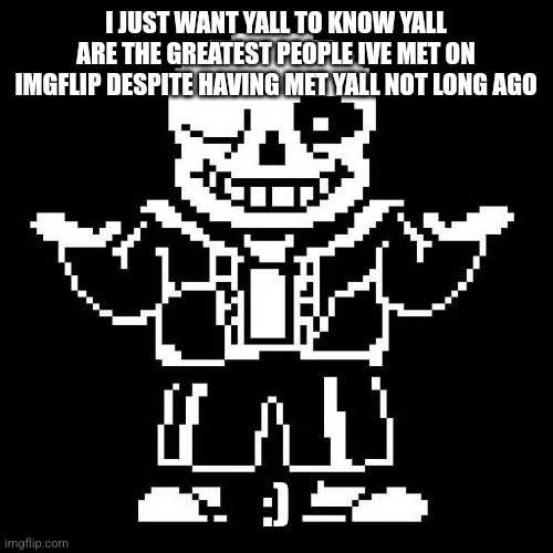 :) | I JUST WANT YALL TO KNOW YALL ARE THE GREATEST PEOPLE IVE MET ON IMGFLIP DESPITE HAVING MET YALL NOT LONG AGO; :) | image tagged in sans undertale,sans of topic | made w/ Imgflip meme maker