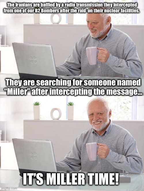 It’s Time… | The Iranians are baffled by a radio transmission they intercepted from one of our B2 Bombers after the raid  on their nuclear facilities. They are searching for someone named “Miller” after intercepting the message…; IT’S MILLER TIME! | image tagged in old man coffee,iran,trump,israel,middle east | made w/ Imgflip meme maker
