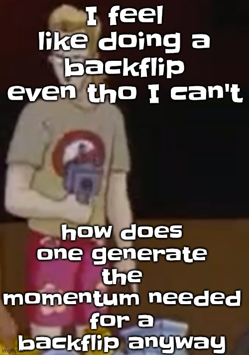 yee yee ass outfit | how does one generate the momentum needed for a backflip anyway; I feel like doing a backflip even tho I can't | image tagged in yee yee ass outfit | made w/ Imgflip meme maker