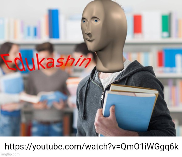 Educational content! | https://youtube.com/watch?v=QmO1iWGgq6k | image tagged in edukashin | made w/ Imgflip meme maker