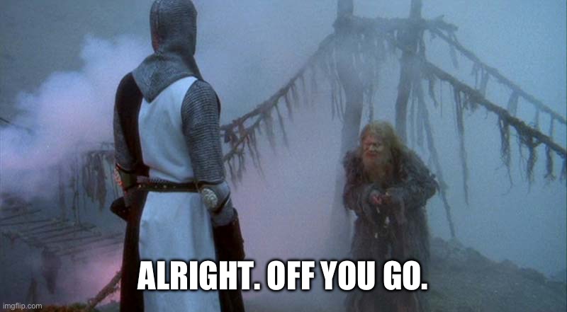 Monty Python and the Bridge of Death | ALRIGHT. OFF YOU GO. | image tagged in monty python and the bridge of death | made w/ Imgflip meme maker