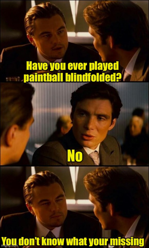 You don’t know what your missing | Have you ever played paintball blindfolded? No; You don’t know what your missing | image tagged in di caprio inception,blind | made w/ Imgflip meme maker