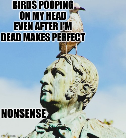 MONUMENT | BIRDS POOPING ON MY HEAD EVEN AFTER I'M DEAD MAKES PERFECT; NONSENSE | image tagged in sculpture | made w/ Imgflip meme maker