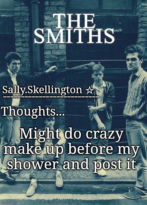Sally's temp | Might do crazy make up before my shower and post it | image tagged in sally's temp | made w/ Imgflip meme maker