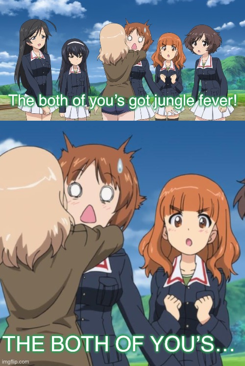 Saori’s accusation | The both of you’s got jungle fever! THE BOTH OF YOU’S… | image tagged in girls und panzer,venture bros,parody,meme,reference,funny | made w/ Imgflip meme maker