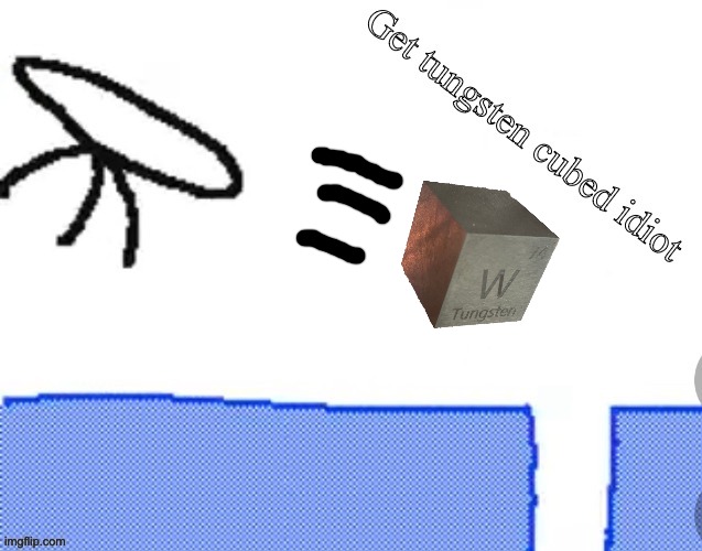 Get tungsten cubed idiot | image tagged in get tungsten cubed idiot | made w/ Imgflip meme maker
