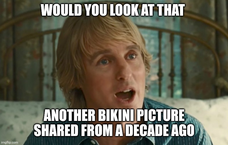 The self centered reminiscer | WOULD YOU LOOK AT THAT; ANOTHER BIKINI PICTURE SHARED FROM A DECADE AGO | image tagged in owen wilson wow,moms,annoying,arrogant,stupid people | made w/ Imgflip meme maker