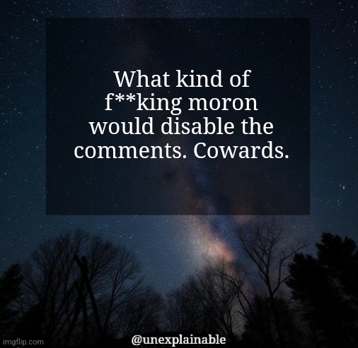 It's simply unexplainable. | What kind of f**king moron would disable the comments. Cowards. | image tagged in it's simply unexplainable | made w/ Imgflip meme maker