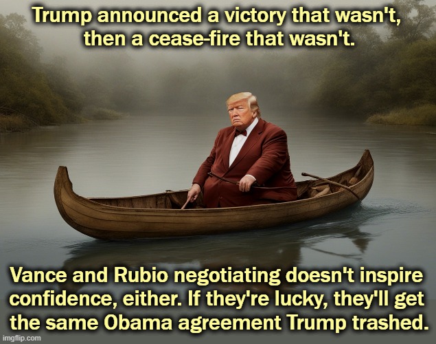 Maybe we set the Iranian nuclear program back by a couple of months. Big whoop. | Trump announced a victory that wasn't, 
then a cease-fire that wasn't. Vance and Rubio negotiating doesn't inspire 
confidence, either. If they're lucky, they'll get 
the same Obama agreement Trump trashed. | image tagged in trump,bragging,victory,lies | made w/ Imgflip meme maker