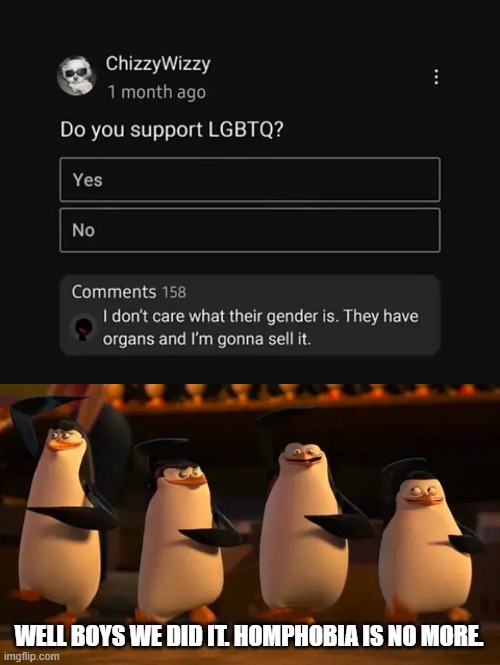this is gonna start a war in the comments, isnt it? | WELL BOYS WE DID IT. HOMPHOBIA IS NO MORE. | image tagged in penguins of madagascar,homophobia,lgbtq,organ,money | made w/ Imgflip meme maker