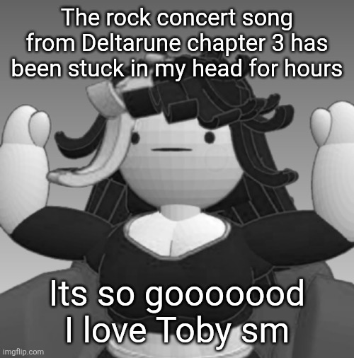 Absolute Claire | The rock concert song from Deltarune chapter 3 has been stuck in my head for hours; Its so gooooood I love Toby sm | image tagged in absolute claire | made w/ Imgflip meme maker