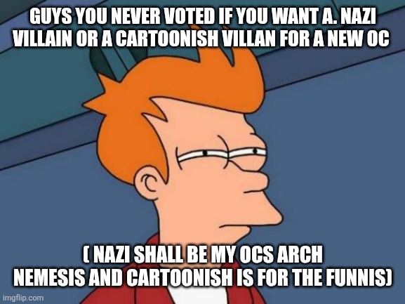Futurama Fry | GUYS YOU NEVER VOTED IF YOU WANT A. NAZI VILLAIN OR A CARTOONISH VILLAN FOR A NEW OC; ( NAZI SHALL BE MY OCS ARCH NEMESIS AND CARTOONISH IS FOR THE FUNNIS) | image tagged in memes,futurama fry | made w/ Imgflip meme maker