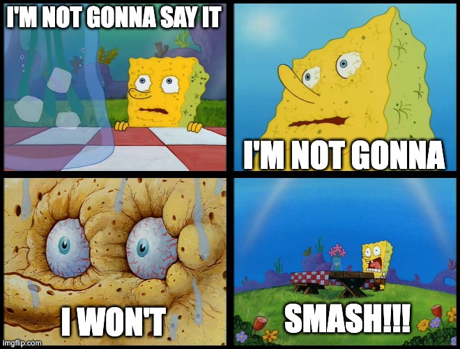 Spongebob - "I Don't Need It" (by Henry-C) | I'M NOT GONNA SAY IT I'M NOT GONNA I WON'T SMASH!!! | image tagged in spongebob - i don't need it by henry-c | made w/ Imgflip meme maker