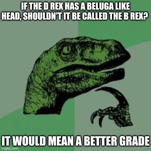 Time raptor  | IF THE D REX HAS A BELUGA LIKE HEAD, SHOULDN'T IT BE CALLED THE B REX? IT WOULD MEAN A BETTER GRADE | image tagged in time raptor | made w/ Imgflip meme maker