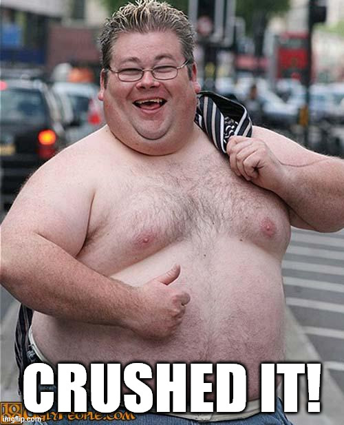 fat guy | CRUSHED IT! | image tagged in fat guy | made w/ Imgflip meme maker