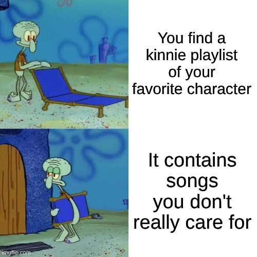 This Is How I Feel | You find a kinnie playlist of your favorite character; It contains songs you don't really care for | image tagged in squidward chair,music,edgy,fandom,memes,gacha life | made w/ Imgflip meme maker