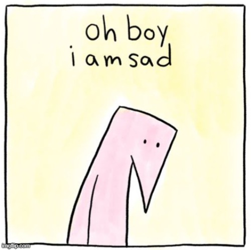 image tagged in i am sad | made w/ Imgflip meme maker