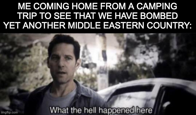 Lets get drafted instead of going to college and living a fulfilling life! Yippie!!!!!! | ME COMING HOME FROM A CAMPING TRIP TO SEE THAT WE HAVE BOMBED YET ANOTHER MIDDLE EASTERN COUNTRY: | image tagged in what the hell happened here,iran,united states,bomb,politics | made w/ Imgflip meme maker