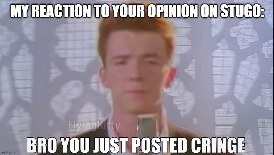 Bro You Just Posted Cringe (Rick Astley) | MY REACTION TO YOUR OPINION ON STUGO: | image tagged in bro you just posted cringe rick astley | made w/ Imgflip meme maker