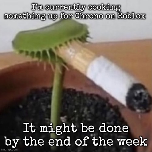 plant weeds | I’m currently cooking something up for Chrono on Roblox; It might be done by the end of the week | image tagged in plant weeds,msmg | made w/ Imgflip meme maker