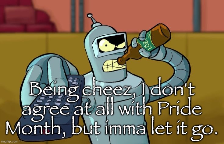 Not gonna let my ass overfill my mouth | Being cheez, I don't agree at all with Pride Month, but imma let it go. | image tagged in bender t v remote | made w/ Imgflip meme maker