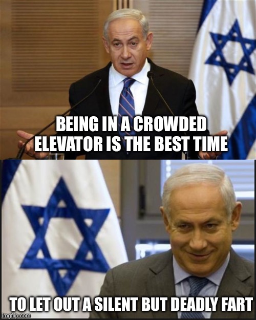 BEING IN A CROWDED ELEVATOR IS THE BEST TIME; TO LET OUT A SILENT BUT DEADLY FART | image tagged in benjamin netanyahu,israel netanyahu | made w/ Imgflip meme maker
