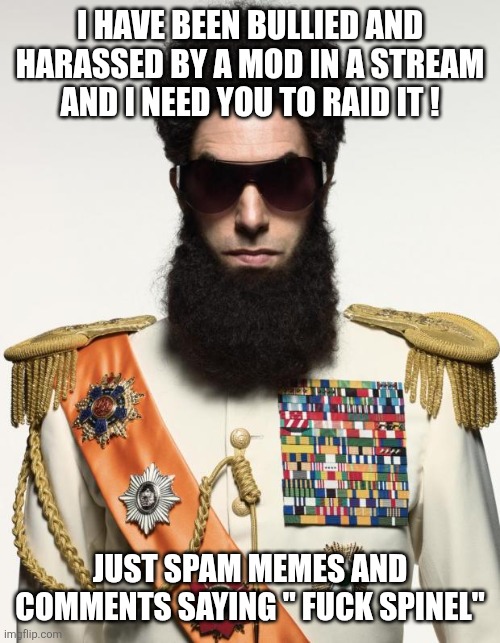 The dictator | I HAVE BEEN BULLIED AND HARASSED BY A MOD IN A STREAM AND I NEED YOU TO RAID IT ! JUST SPAM MEMES AND COMMENTS SAYING " FUCK SPINEL" | image tagged in the dictator | made w/ Imgflip meme maker