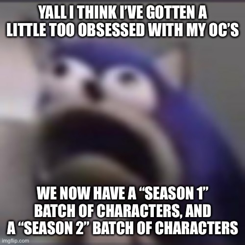 distress | YALL I THINK I’VE GOTTEN A LITTLE TOO OBSESSED WITH MY OC’S; WE NOW HAVE A “SEASON 1” BATCH OF CHARACTERS, AND A “SEASON 2” BATCH OF CHARACTERS | image tagged in distress | made w/ Imgflip meme maker