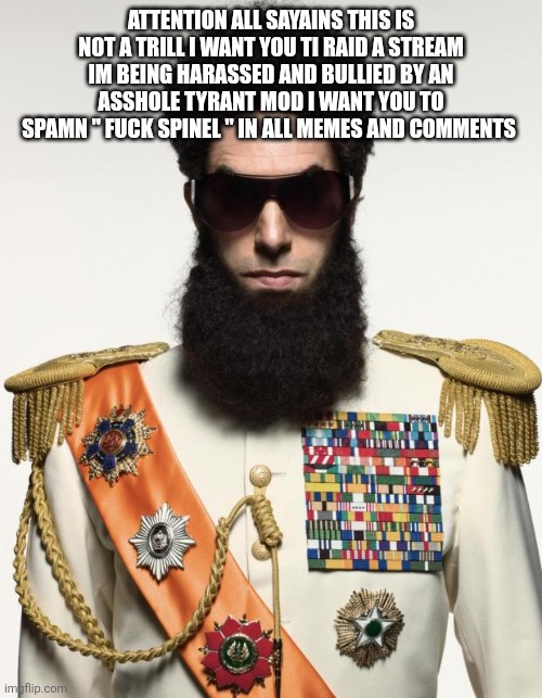 The dictator | ATTENTION ALL SAYAINS THIS IS NOT A TRILL I WANT YOU TI RAID A STREAM IM BEING HARASSED AND BULLIED BY AN ASSHOLE TYRANT MOD I WANT YOU TO SPAMN " FUCK SPINEL " IN ALL MEMES AND COMMENTS | image tagged in the dictator | made w/ Imgflip meme maker
