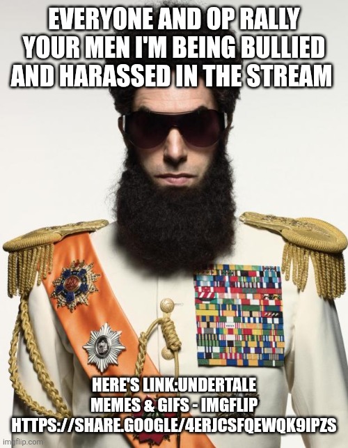 The dictator | EVERYONE AND OP RALLY YOUR MEN I'M BEING BULLIED AND HARASSED IN THE STREAM HERE'S LINK:UNDERTALE MEMES & GIFS - IMGFLIP HTTPS://SHARE.GOOGL | image tagged in the dictator | made w/ Imgflip meme maker