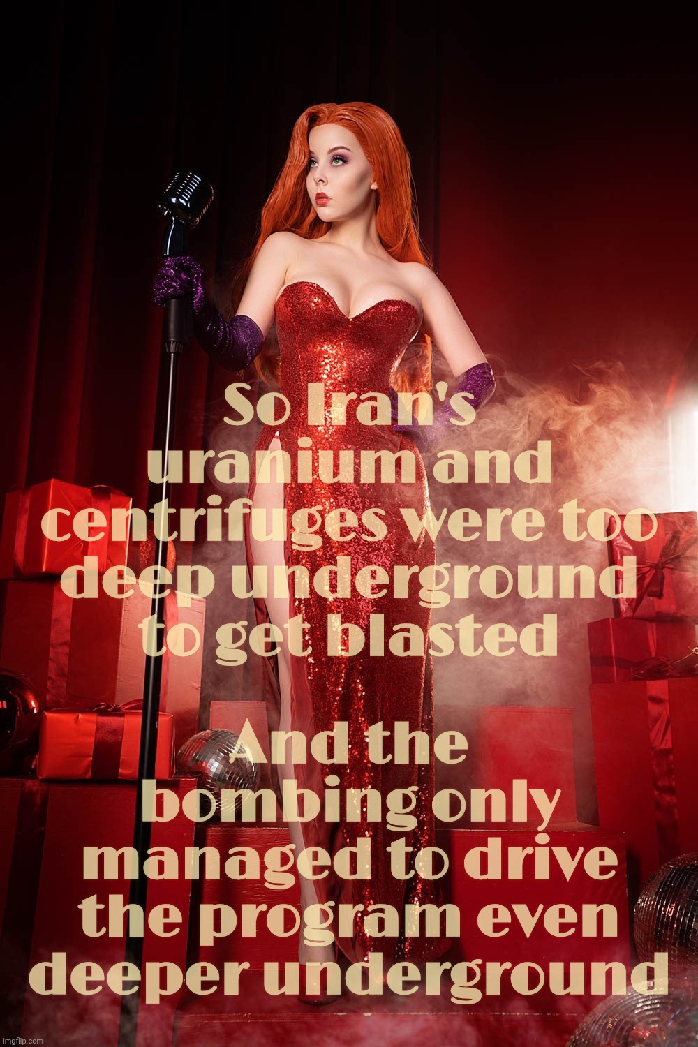 Helly Von Valentine | So Iran's uranium and
centrifuges were too
deep underground
to get blasted; And the
bombing only
managed to drive
the program even
deeper underground | image tagged in helly von valentine | made w/ Imgflip meme maker
