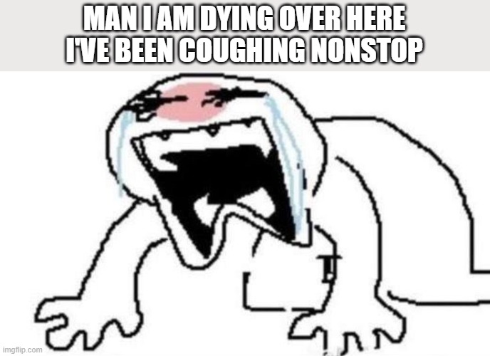 icky i | MAN I AM DYING OVER HERE
I'VE BEEN COUGHING NONSTOP | image tagged in ugly crying | made w/ Imgflip meme maker