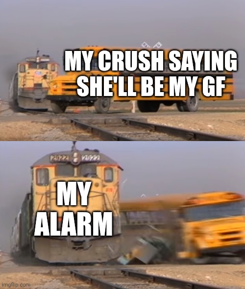 A train hitting a school bus | MY CRUSH SAYING SHE'LL BE MY GF; MY ALARM | image tagged in a train hitting a school bus | made w/ Imgflip meme maker