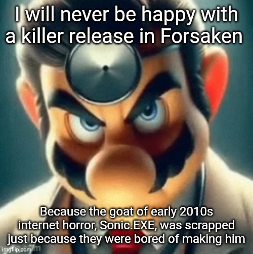 I rather have had a fairly balanced release of Sonic.EXE than fully decked out releases of Noli, Azure, and Guest 666 together | I will never be happy with a killer release in Forsaken; Because the goat of early 2010s internet horror, Sonic.EXE, was scrapped just because they were bored of making him | made w/ Imgflip meme maker