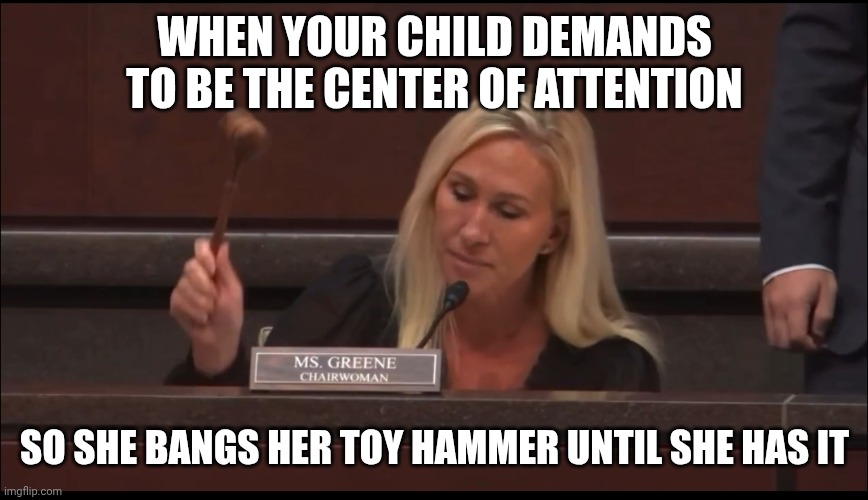 Marjorie Tantrum Greene around the gills | WHEN YOUR CHILD DEMANDS TO BE THE CENTER OF ATTENTION; SO SHE BANGS HER TOY HAMMER UNTIL SHE HAS IT | image tagged in politics,republican,incompetence | made w/ Imgflip meme maker