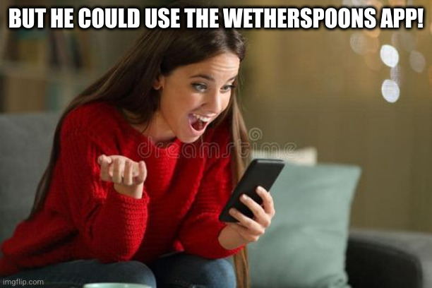 happy woman on cell phone | BUT HE COULD USE THE WETHERSPOONS APP! | image tagged in happy woman on cell phone | made w/ Imgflip meme maker