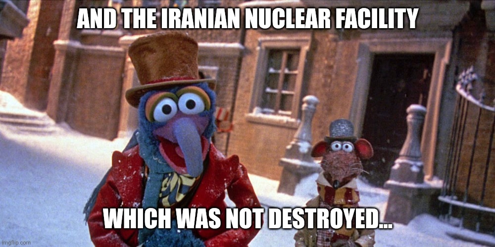 Gonzo Muppet Christmas Carol | AND THE IRANIAN NUCLEAR FACILITY; WHICH WAS NOT DESTROYED... | image tagged in gonzo muppet christmas carol | made w/ Imgflip meme maker