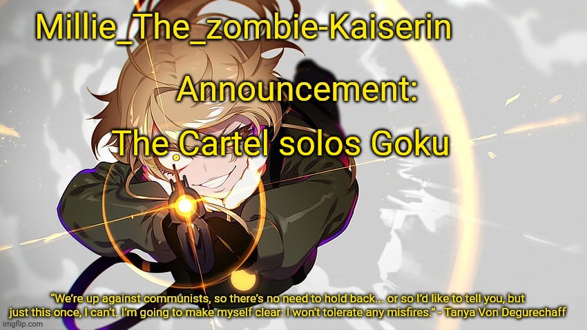 Millie_The_zombie-Kaiserin's Tanya The Evil announcement temp | The Cartel solos Goku | image tagged in millie_the_zombie-kaiserin's tanya the evil announcement temp | made w/ Imgflip meme maker