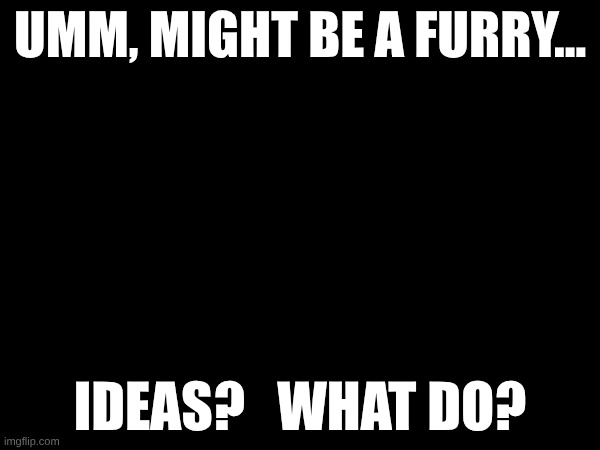 image title | UMM, MIGHT BE A FURRY... IDEAS?   WHAT DO? | image tagged in image tags | made w/ Imgflip meme maker